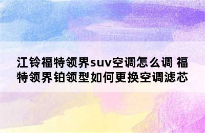 江铃福特领界suv空调怎么调 福特领界铂领型如何更换空调滤芯